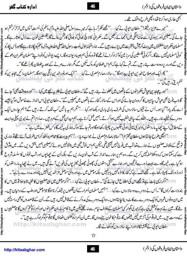 Dastan Iman Faroshon Ki (Tales of the Traitors) Part 5 by Inayatullah Altamash is series of stories about Sultan Salahuddin Ayubi (known as Saladin in Western World) who fought bravely against the Crusades (series of religious expeditionary wars blessed by the Pope and the Catholic Church, with the stated goal of restoring Christian access to the holy places in and near Jerusalem), imposed on Muslim Ummah by Christians and European Countries. Salahuddin Ayubi was the person who for twenty years braved the storm of the Crusaders and ultimately pushed back the combined forces of Europe which had come to Swarm the Holy Land. Crusaders realized that they cannot win in battlefields, so they woven up many conspiracies against Salahuddin and his Army, using Bribe, Women and Assassins. Salahuddin Ayubi had to fight the Crusaders in the battles as well as crush conspiracies withtin his Army, Companions and Allies. We hope, our Islamic Historic Novels Readers will like this presentation of kitaabghar.com