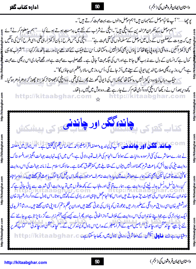 Dastan Iman Faroshon Ki (Tales of the Traitors) Part 5 by Inayatullah Altamash is series of stories about Sultan Salahuddin Ayubi (known as Saladin in Western World) who fought bravely against the Crusades (series of religious expeditionary wars blessed by the Pope and the Catholic Church, with the stated goal of restoring Christian access to the holy places in and near Jerusalem), imposed on Muslim Ummah by Christians and European Countries. Salahuddin Ayubi was the person who for twenty years braved the storm of the Crusaders and ultimately pushed back the combined forces of Europe which had come to Swarm the Holy Land. Crusaders realized that they cannot win in battlefields, so they woven up many conspiracies against Salahuddin and his Army, using Bribe, Women and Assassins. Salahuddin Ayubi had to fight the Crusaders in the battles as well as crush conspiracies withtin his Army, Companions and Allies. We hope, our Islamic Historic Novels Readers will like this presentation of kitaabghar.com