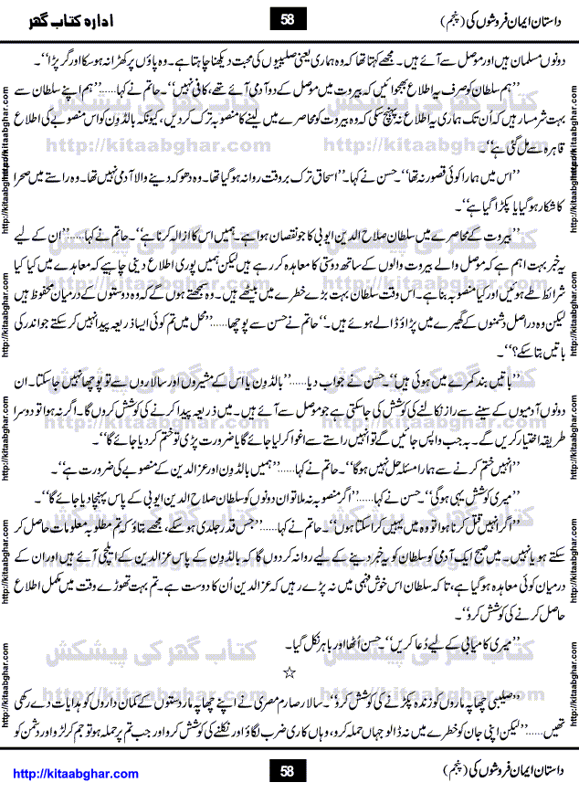 Dastan Iman Faroshon Ki (Tales of the Traitors) Part 5 by Inayatullah Altamash is series of stories about Sultan Salahuddin Ayubi (known as Saladin in Western World) who fought bravely against the Crusades (series of religious expeditionary wars blessed by the Pope and the Catholic Church, with the stated goal of restoring Christian access to the holy places in and near Jerusalem), imposed on Muslim Ummah by Christians and European Countries. Salahuddin Ayubi was the person who for twenty years braved the storm of the Crusaders and ultimately pushed back the combined forces of Europe which had come to Swarm the Holy Land. Crusaders realized that they cannot win in battlefields, so they woven up many conspiracies against Salahuddin and his Army, using Bribe, Women and Assassins. Salahuddin Ayubi had to fight the Crusaders in the battles as well as crush conspiracies withtin his Army, Companions and Allies. We hope, our Islamic Historic Novels Readers will like this presentation of kitaabghar.com