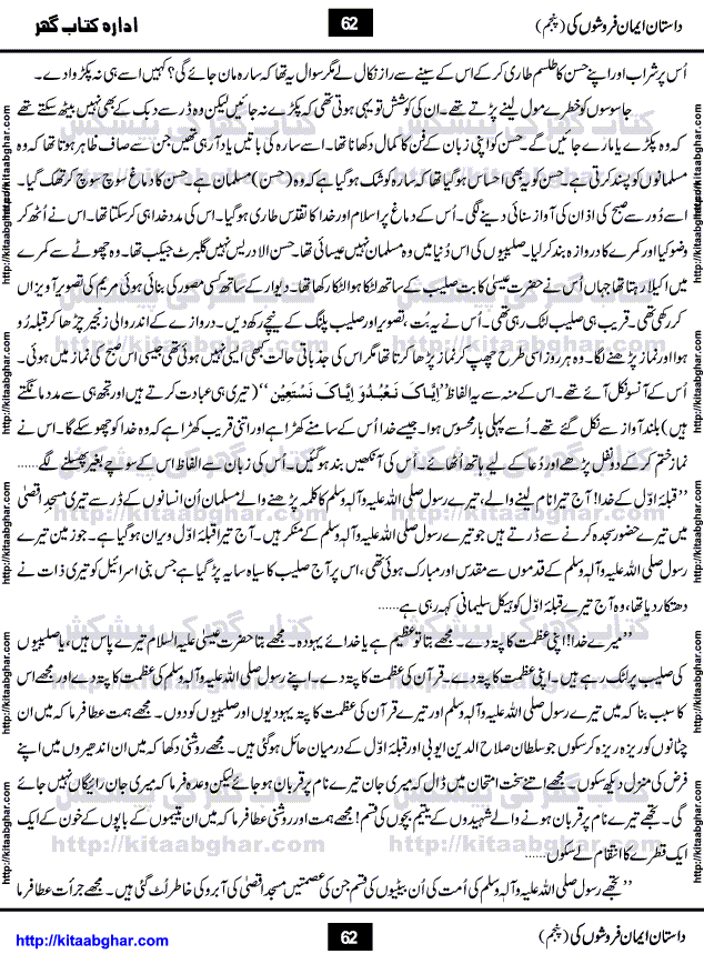 Dastan Iman Faroshon Ki (Tales of the Traitors) Part 5 by Inayatullah Altamash is series of stories about Sultan Salahuddin Ayubi (known as Saladin in Western World) who fought bravely against the Crusades (series of religious expeditionary wars blessed by the Pope and the Catholic Church, with the stated goal of restoring Christian access to the holy places in and near Jerusalem), imposed on Muslim Ummah by Christians and European Countries. Salahuddin Ayubi was the person who for twenty years braved the storm of the Crusaders and ultimately pushed back the combined forces of Europe which had come to Swarm the Holy Land. Crusaders realized that they cannot win in battlefields, so they woven up many conspiracies against Salahuddin and his Army, using Bribe, Women and Assassins. Salahuddin Ayubi had to fight the Crusaders in the battles as well as crush conspiracies withtin his Army, Companions and Allies. We hope, our Islamic Historic Novels Readers will like this presentation of kitaabghar.com