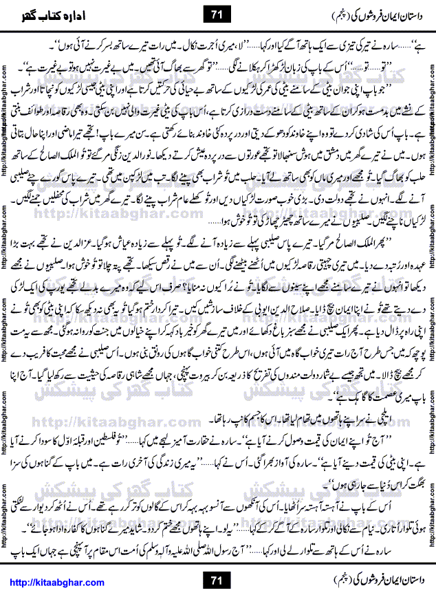 Dastan Iman Faroshon Ki (Tales of the Traitors) Part 5 by Inayatullah Altamash is series of stories about Sultan Salahuddin Ayubi (known as Saladin in Western World) who fought bravely against the Crusades (series of religious expeditionary wars blessed by the Pope and the Catholic Church, with the stated goal of restoring Christian access to the holy places in and near Jerusalem), imposed on Muslim Ummah by Christians and European Countries. Salahuddin Ayubi was the person who for twenty years braved the storm of the Crusaders and ultimately pushed back the combined forces of Europe which had come to Swarm the Holy Land. Crusaders realized that they cannot win in battlefields, so they woven up many conspiracies against Salahuddin and his Army, using Bribe, Women and Assassins. Salahuddin Ayubi had to fight the Crusaders in the battles as well as crush conspiracies withtin his Army, Companions and Allies. We hope, our Islamic Historic Novels Readers will like this presentation of kitaabghar.com
