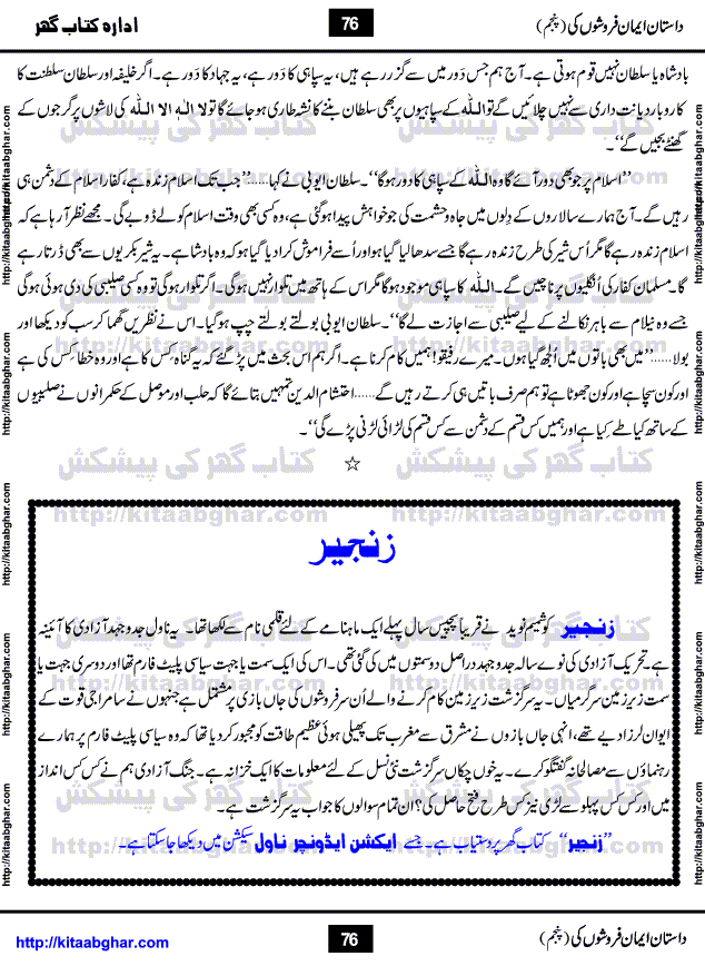 Dastan Iman Faroshon Ki (Tales of the Traitors) Part 5 by Inayatullah Altamash is series of stories about Sultan Salahuddin Ayubi (known as Saladin in Western World) who fought bravely against the Crusades (series of religious expeditionary wars blessed by the Pope and the Catholic Church, with the stated goal of restoring Christian access to the holy places in and near Jerusalem), imposed on Muslim Ummah by Christians and European Countries. Salahuddin Ayubi was the person who for twenty years braved the storm of the Crusaders and ultimately pushed back the combined forces of Europe which had come to Swarm the Holy Land. Crusaders realized that they cannot win in battlefields, so they woven up many conspiracies against Salahuddin and his Army, using Bribe, Women and Assassins. Salahuddin Ayubi had to fight the Crusaders in the battles as well as crush conspiracies withtin his Army, Companions and Allies. We hope, our Islamic Historic Novels Readers will like this presentation of kitaabghar.com