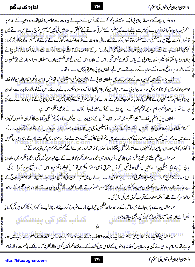 Dastan Iman Faroshon Ki (Tales of the Traitors) Part 5 by Inayatullah Altamash is series of stories about Sultan Salahuddin Ayubi (known as Saladin in Western World) who fought bravely against the Crusades (series of religious expeditionary wars blessed by the Pope and the Catholic Church, with the stated goal of restoring Christian access to the holy places in and near Jerusalem), imposed on Muslim Ummah by Christians and European Countries. Salahuddin Ayubi was the person who for twenty years braved the storm of the Crusaders and ultimately pushed back the combined forces of Europe which had come to Swarm the Holy Land. Crusaders realized that they cannot win in battlefields, so they woven up many conspiracies against Salahuddin and his Army, using Bribe, Women and Assassins. Salahuddin Ayubi had to fight the Crusaders in the battles as well as crush conspiracies withtin his Army, Companions and Allies. We hope, our Islamic Historic Novels Readers will like this presentation of kitaabghar.com
