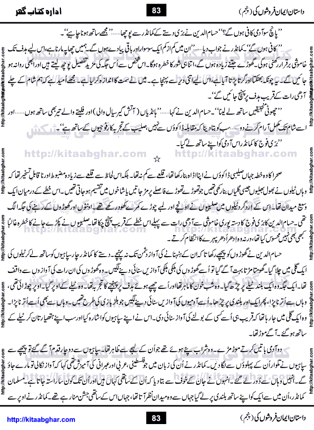 Dastan Iman Faroshon Ki (Tales of the Traitors) Part 5 by Inayatullah Altamash is series of stories about Sultan Salahuddin Ayubi (known as Saladin in Western World) who fought bravely against the Crusades (series of religious expeditionary wars blessed by the Pope and the Catholic Church, with the stated goal of restoring Christian access to the holy places in and near Jerusalem), imposed on Muslim Ummah by Christians and European Countries. Salahuddin Ayubi was the person who for twenty years braved the storm of the Crusaders and ultimately pushed back the combined forces of Europe which had come to Swarm the Holy Land. Crusaders realized that they cannot win in battlefields, so they woven up many conspiracies against Salahuddin and his Army, using Bribe, Women and Assassins. Salahuddin Ayubi had to fight the Crusaders in the battles as well as crush conspiracies withtin his Army, Companions and Allies. We hope, our Islamic Historic Novels Readers will like this presentation of kitaabghar.com