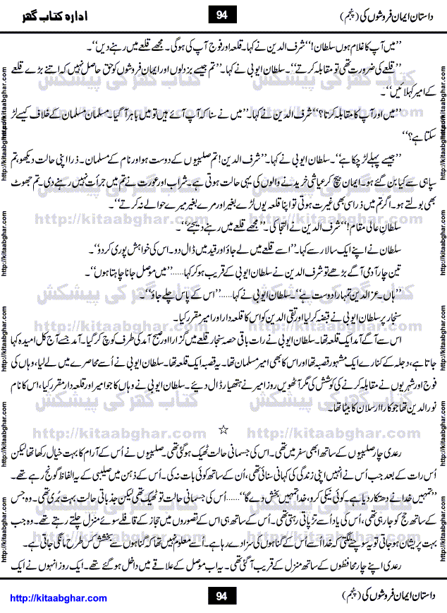 Dastan Iman Faroshon Ki (Tales of the Traitors) Part 5 by Inayatullah Altamash is series of stories about Sultan Salahuddin Ayubi (known as Saladin in Western World) who fought bravely against the Crusades (series of religious expeditionary wars blessed by the Pope and the Catholic Church, with the stated goal of restoring Christian access to the holy places in and near Jerusalem), imposed on Muslim Ummah by Christians and European Countries. Salahuddin Ayubi was the person who for twenty years braved the storm of the Crusaders and ultimately pushed back the combined forces of Europe which had come to Swarm the Holy Land. Crusaders realized that they cannot win in battlefields, so they woven up many conspiracies against Salahuddin and his Army, using Bribe, Women and Assassins. Salahuddin Ayubi had to fight the Crusaders in the battles as well as crush conspiracies withtin his Army, Companions and Allies. We hope, our Islamic Historic Novels Readers will like this presentation of kitaabghar.com