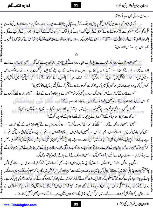 Dastan Iman Faroshon Ki (Tales of the Traitors) Part 5 by Inayatullah Altamash is series of stories about Sultan Salahuddin Ayubi (known as Saladin in Western World) who fought bravely against the Crusades (series of religious expeditionary wars blessed by the Pope and the Catholic Church, with the stated goal of restoring Christian access to the holy places in and near Jerusalem), imposed on Muslim Ummah by Christians and European Countries. Salahuddin Ayubi was the person who for twenty years braved the storm of the Crusaders and ultimately pushed back the combined forces of Europe which had come to Swarm the Holy Land. Crusaders realized that they cannot win in battlefields, so they woven up many conspiracies against Salahuddin and his Army, using Bribe, Women and Assassins. Salahuddin Ayubi had to fight the Crusaders in the battles as well as crush conspiracies withtin his Army, Companions and Allies. We hope, our Islamic Historic Novels Readers will like this presentation of kitaabghar.com