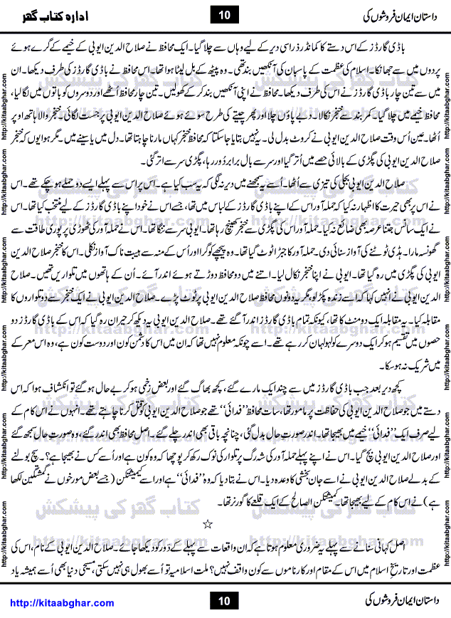 Dastan Iman Faroshon Ki (Tales of the Traitors) by Inayatullah Altamash is series of stories about Sultan Salahuddin Ayubi (known as Saladin in Western World) who fought bravely against the Crusades (series of religious expeditionary wars blessed by the Pope and the Catholic Church, with the stated goal of restoring Christian access to the holy places in and near Jerusalem), imposed on Muslim Ummah by Christians and European Countries. Salahuddin Ayubi was the person who for twenty years braved the storm of the Crusaders and ultimately pushed back the combined forces of Europe which had come to Swarm the Holy Land. Crusaders realized that they cannot win in battlefields, so they woven up many conspiracies against Salahuddin and his Army, using Bribe, Women and Assassins. Salahuddin Ayubi had to fight the Crusaders in the battles as well as crush conspiracies withtin his Army, Companions and Allies. We hope, our Islamic Historic Novels Readers will like this presentation of kitaabghar.com