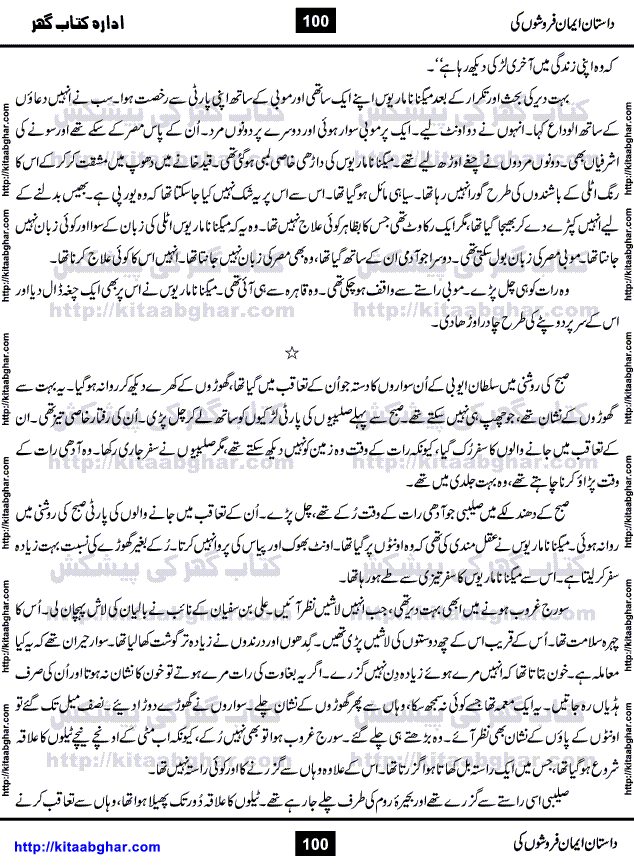 Dastan Iman Faroshon Ki (Tales of the Traitors) by Inayatullah Altamash is series of stories about Sultan Salahuddin Ayubi (known as Saladin in Western World) who fought bravely against the Crusades (series of religious expeditionary wars blessed by the Pope and the Catholic Church, with the stated goal of restoring Christian access to the holy places in and near Jerusalem), imposed on Muslim Ummah by Christians and European Countries. Salahuddin Ayubi was the person who for twenty years braved the storm of the Crusaders and ultimately pushed back the combined forces of Europe which had come to Swarm the Holy Land. Crusaders realized that they cannot win in battlefields, so they woven up many conspiracies against Salahuddin and his Army, using Bribe, Women and Assassins. Salahuddin Ayubi had to fight the Crusaders in the battles as well as crush conspiracies withtin his Army, Companions and Allies. We hope, our Islamic Historic Novels Readers will like this presentation of kitaabghar.com