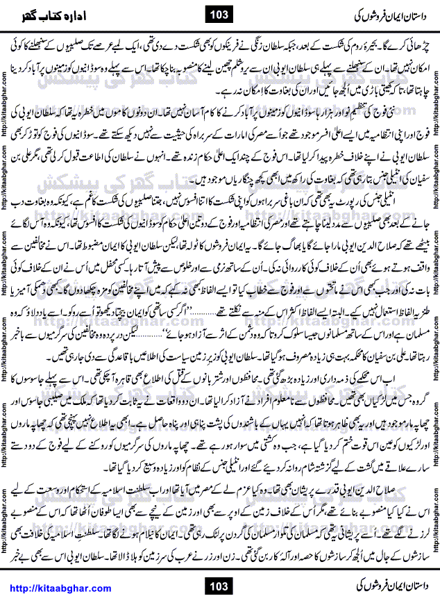Dastan Iman Faroshon Ki (Tales of the Traitors) by Inayatullah Altamash is series of stories about Sultan Salahuddin Ayubi (known as Saladin in Western World) who fought bravely against the Crusades (series of religious expeditionary wars blessed by the Pope and the Catholic Church, with the stated goal of restoring Christian access to the holy places in and near Jerusalem), imposed on Muslim Ummah by Christians and European Countries. Salahuddin Ayubi was the person who for twenty years braved the storm of the Crusaders and ultimately pushed back the combined forces of Europe which had come to Swarm the Holy Land. Crusaders realized that they cannot win in battlefields, so they woven up many conspiracies against Salahuddin and his Army, using Bribe, Women and Assassins. Salahuddin Ayubi had to fight the Crusaders in the battles as well as crush conspiracies withtin his Army, Companions and Allies. We hope, our Islamic Historic Novels Readers will like this presentation of kitaabghar.com