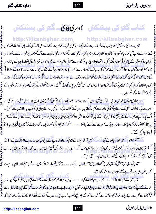 Dastan Iman Faroshon Ki (Tales of the Traitors) by Inayatullah Altamash is series of stories about Sultan Salahuddin Ayubi (known as Saladin in Western World) who fought bravely against the Crusades (series of religious expeditionary wars blessed by the Pope and the Catholic Church, with the stated goal of restoring Christian access to the holy places in and near Jerusalem), imposed on Muslim Ummah by Christians and European Countries. Salahuddin Ayubi was the person who for twenty years braved the storm of the Crusaders and ultimately pushed back the combined forces of Europe which had come to Swarm the Holy Land. Crusaders realized that they cannot win in battlefields, so they woven up many conspiracies against Salahuddin and his Army, using Bribe, Women and Assassins. Salahuddin Ayubi had to fight the Crusaders in the battles as well as crush conspiracies withtin his Army, Companions and Allies. We hope, our Islamic Historic Novels Readers will like this presentation of kitaabghar.com