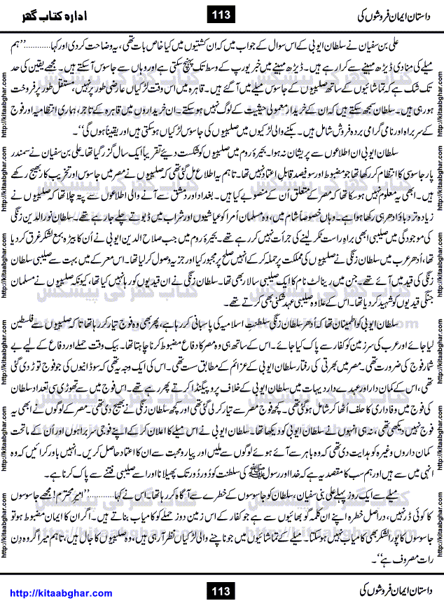 Dastan Iman Faroshon Ki (Tales of the Traitors) by Inayatullah Altamash is series of stories about Sultan Salahuddin Ayubi (known as Saladin in Western World) who fought bravely against the Crusades (series of religious expeditionary wars blessed by the Pope and the Catholic Church, with the stated goal of restoring Christian access to the holy places in and near Jerusalem), imposed on Muslim Ummah by Christians and European Countries. Salahuddin Ayubi was the person who for twenty years braved the storm of the Crusaders and ultimately pushed back the combined forces of Europe which had come to Swarm the Holy Land. Crusaders realized that they cannot win in battlefields, so they woven up many conspiracies against Salahuddin and his Army, using Bribe, Women and Assassins. Salahuddin Ayubi had to fight the Crusaders in the battles as well as crush conspiracies withtin his Army, Companions and Allies. We hope, our Islamic Historic Novels Readers will like this presentation of kitaabghar.com