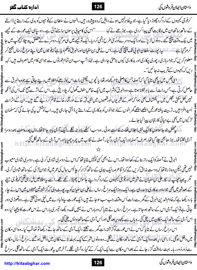 Dastan Iman Faroshon Ki (Tales of the Traitors) by Inayatullah Altamash is series of stories about Sultan Salahuddin Ayubi (known as Saladin in Western World) who fought bravely against the Crusades (series of religious expeditionary wars blessed by the Pope and the Catholic Church, with the stated goal of restoring Christian access to the holy places in and near Jerusalem), imposed on Muslim Ummah by Christians and European Countries. Salahuddin Ayubi was the person who for twenty years braved the storm of the Crusaders and ultimately pushed back the combined forces of Europe which had come to Swarm the Holy Land. Crusaders realized that they cannot win in battlefields, so they woven up many conspiracies against Salahuddin and his Army, using Bribe, Women and Assassins. Salahuddin Ayubi had to fight the Crusaders in the battles as well as crush conspiracies withtin his Army, Companions and Allies. We hope, our Islamic Historic Novels Readers will like this presentation of kitaabghar.com