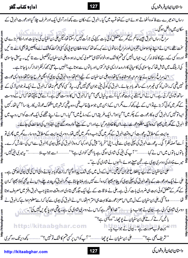 Dastan Iman Faroshon Ki (Tales of the Traitors) by Inayatullah Altamash is series of stories about Sultan Salahuddin Ayubi (known as Saladin in Western World) who fought bravely against the Crusades (series of religious expeditionary wars blessed by the Pope and the Catholic Church, with the stated goal of restoring Christian access to the holy places in and near Jerusalem), imposed on Muslim Ummah by Christians and European Countries. Salahuddin Ayubi was the person who for twenty years braved the storm of the Crusaders and ultimately pushed back the combined forces of Europe which had come to Swarm the Holy Land. Crusaders realized that they cannot win in battlefields, so they woven up many conspiracies against Salahuddin and his Army, using Bribe, Women and Assassins. Salahuddin Ayubi had to fight the Crusaders in the battles as well as crush conspiracies withtin his Army, Companions and Allies. We hope, our Islamic Historic Novels Readers will like this presentation of kitaabghar.com