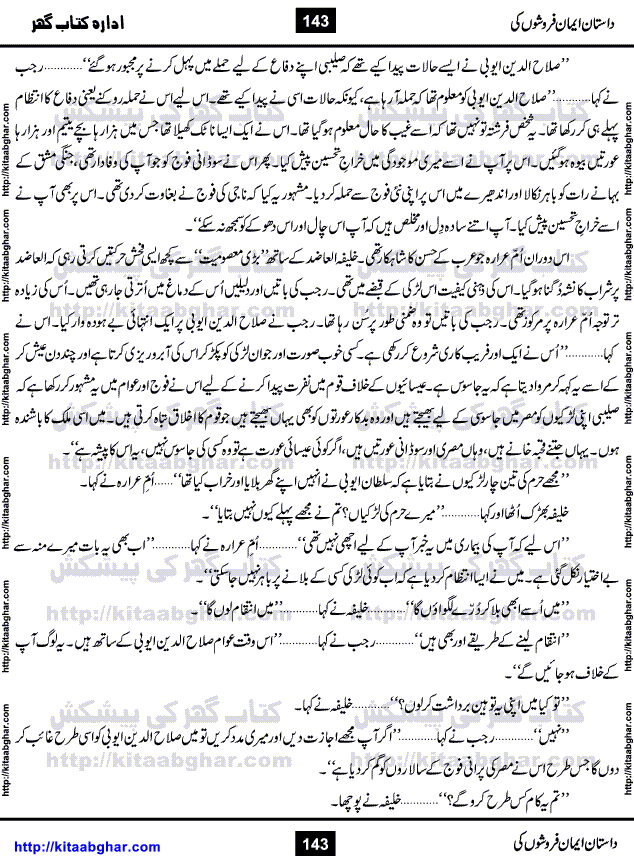 Dastan Iman Faroshon Ki (Tales of the Traitors) by Inayatullah Altamash is series of stories about Sultan Salahuddin Ayubi (known as Saladin in Western World) who fought bravely against the Crusades (series of religious expeditionary wars blessed by the Pope and the Catholic Church, with the stated goal of restoring Christian access to the holy places in and near Jerusalem), imposed on Muslim Ummah by Christians and European Countries. Salahuddin Ayubi was the person who for twenty years braved the storm of the Crusaders and ultimately pushed back the combined forces of Europe which had come to Swarm the Holy Land. Crusaders realized that they cannot win in battlefields, so they woven up many conspiracies against Salahuddin and his Army, using Bribe, Women and Assassins. Salahuddin Ayubi had to fight the Crusaders in the battles as well as crush conspiracies withtin his Army, Companions and Allies. We hope, our Islamic Historic Novels Readers will like this presentation of kitaabghar.com