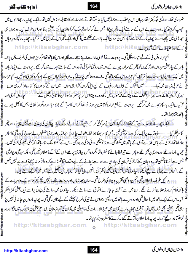 Dastan Iman Faroshon Ki (Tales of the Traitors) by Inayatullah Altamash is series of stories about Sultan Salahuddin Ayubi (known as Saladin in Western World) who fought bravely against the Crusades (series of religious expeditionary wars blessed by the Pope and the Catholic Church, with the stated goal of restoring Christian access to the holy places in and near Jerusalem), imposed on Muslim Ummah by Christians and European Countries. Salahuddin Ayubi was the person who for twenty years braved the storm of the Crusaders and ultimately pushed back the combined forces of Europe which had come to Swarm the Holy Land. Crusaders realized that they cannot win in battlefields, so they woven up many conspiracies against Salahuddin and his Army, using Bribe, Women and Assassins. Salahuddin Ayubi had to fight the Crusaders in the battles as well as crush conspiracies withtin his Army, Companions and Allies. We hope, our Islamic Historic Novels Readers will like this presentation of kitaabghar.com