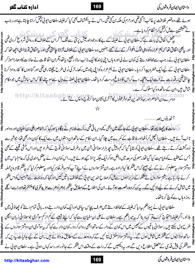 Dastan Iman Faroshon Ki (Tales of the Traitors) by Inayatullah Altamash is series of stories about Sultan Salahuddin Ayubi (known as Saladin in Western World) who fought bravely against the Crusades (series of religious expeditionary wars blessed by the Pope and the Catholic Church, with the stated goal of restoring Christian access to the holy places in and near Jerusalem), imposed on Muslim Ummah by Christians and European Countries. Salahuddin Ayubi was the person who for twenty years braved the storm of the Crusaders and ultimately pushed back the combined forces of Europe which had come to Swarm the Holy Land. Crusaders realized that they cannot win in battlefields, so they woven up many conspiracies against Salahuddin and his Army, using Bribe, Women and Assassins. Salahuddin Ayubi had to fight the Crusaders in the battles as well as crush conspiracies withtin his Army, Companions and Allies. We hope, our Islamic Historic Novels Readers will like this presentation of kitaabghar.com