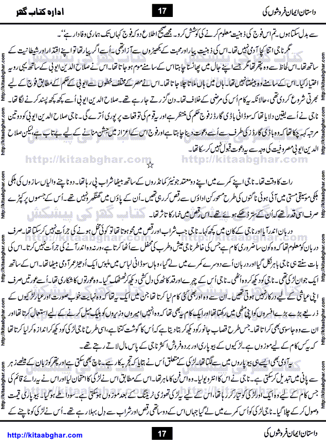 Dastan Iman Faroshon Ki (Tales of the Traitors) by Inayatullah Altamash is series of stories about Sultan Salahuddin Ayubi (known as Saladin in Western World) who fought bravely against the Crusades (series of religious expeditionary wars blessed by the Pope and the Catholic Church, with the stated goal of restoring Christian access to the holy places in and near Jerusalem), imposed on Muslim Ummah by Christians and European Countries. Salahuddin Ayubi was the person who for twenty years braved the storm of the Crusaders and ultimately pushed back the combined forces of Europe which had come to Swarm the Holy Land. Crusaders realized that they cannot win in battlefields, so they woven up many conspiracies against Salahuddin and his Army, using Bribe, Women and Assassins. Salahuddin Ayubi had to fight the Crusaders in the battles as well as crush conspiracies withtin his Army, Companions and Allies. We hope, our Islamic Historic Novels Readers will like this presentation of kitaabghar.com