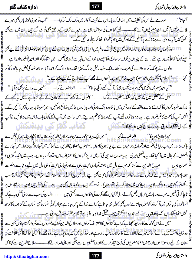 Dastan Iman Faroshon Ki (Tales of the Traitors) by Inayatullah Altamash is series of stories about Sultan Salahuddin Ayubi (known as Saladin in Western World) who fought bravely against the Crusades (series of religious expeditionary wars blessed by the Pope and the Catholic Church, with the stated goal of restoring Christian access to the holy places in and near Jerusalem), imposed on Muslim Ummah by Christians and European Countries. Salahuddin Ayubi was the person who for twenty years braved the storm of the Crusaders and ultimately pushed back the combined forces of Europe which had come to Swarm the Holy Land. Crusaders realized that they cannot win in battlefields, so they woven up many conspiracies against Salahuddin and his Army, using Bribe, Women and Assassins. Salahuddin Ayubi had to fight the Crusaders in the battles as well as crush conspiracies withtin his Army, Companions and Allies. We hope, our Islamic Historic Novels Readers will like this presentation of kitaabghar.com