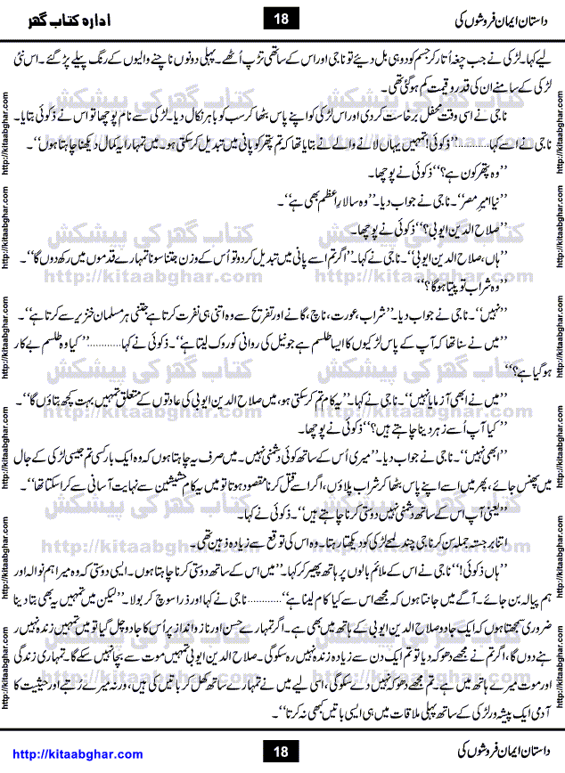Dastan Iman Faroshon Ki (Tales of the Traitors) by Inayatullah Altamash is series of stories about Sultan Salahuddin Ayubi (known as Saladin in Western World) who fought bravely against the Crusades (series of religious expeditionary wars blessed by the Pope and the Catholic Church, with the stated goal of restoring Christian access to the holy places in and near Jerusalem), imposed on Muslim Ummah by Christians and European Countries. Salahuddin Ayubi was the person who for twenty years braved the storm of the Crusaders and ultimately pushed back the combined forces of Europe which had come to Swarm the Holy Land. Crusaders realized that they cannot win in battlefields, so they woven up many conspiracies against Salahuddin and his Army, using Bribe, Women and Assassins. Salahuddin Ayubi had to fight the Crusaders in the battles as well as crush conspiracies withtin his Army, Companions and Allies. We hope, our Islamic Historic Novels Readers will like this presentation of kitaabghar.com