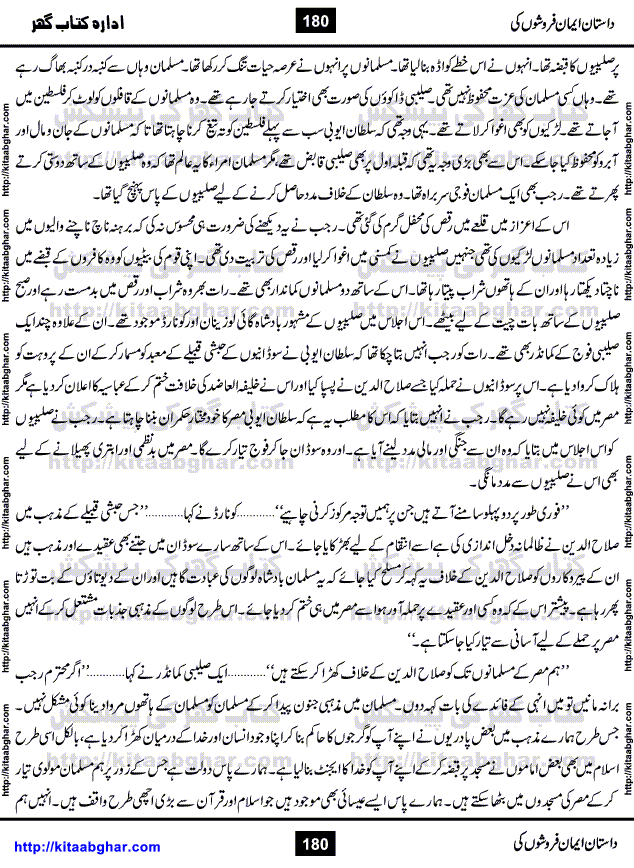 Dastan Iman Faroshon Ki (Tales of the Traitors) by Inayatullah Altamash is series of stories about Sultan Salahuddin Ayubi (known as Saladin in Western World) who fought bravely against the Crusades (series of religious expeditionary wars blessed by the Pope and the Catholic Church, with the stated goal of restoring Christian access to the holy places in and near Jerusalem), imposed on Muslim Ummah by Christians and European Countries. Salahuddin Ayubi was the person who for twenty years braved the storm of the Crusaders and ultimately pushed back the combined forces of Europe which had come to Swarm the Holy Land. Crusaders realized that they cannot win in battlefields, so they woven up many conspiracies against Salahuddin and his Army, using Bribe, Women and Assassins. Salahuddin Ayubi had to fight the Crusaders in the battles as well as crush conspiracies withtin his Army, Companions and Allies. We hope, our Islamic Historic Novels Readers will like this presentation of kitaabghar.com