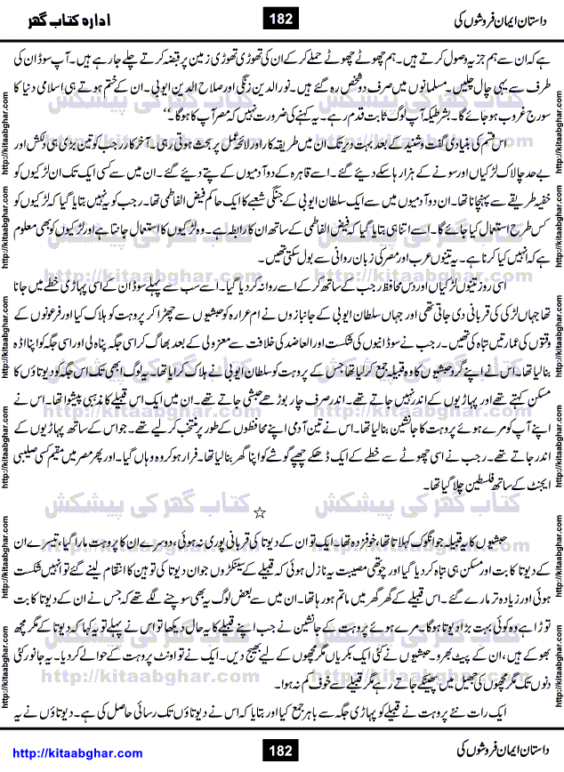 Dastan Iman Faroshon Ki (Tales of the Traitors) by Inayatullah Altamash is series of stories about Sultan Salahuddin Ayubi (known as Saladin in Western World) who fought bravely against the Crusades (series of religious expeditionary wars blessed by the Pope and the Catholic Church, with the stated goal of restoring Christian access to the holy places in and near Jerusalem), imposed on Muslim Ummah by Christians and European Countries. Salahuddin Ayubi was the person who for twenty years braved the storm of the Crusaders and ultimately pushed back the combined forces of Europe which had come to Swarm the Holy Land. Crusaders realized that they cannot win in battlefields, so they woven up many conspiracies against Salahuddin and his Army, using Bribe, Women and Assassins. Salahuddin Ayubi had to fight the Crusaders in the battles as well as crush conspiracies withtin his Army, Companions and Allies. We hope, our Islamic Historic Novels Readers will like this presentation of kitaabghar.com