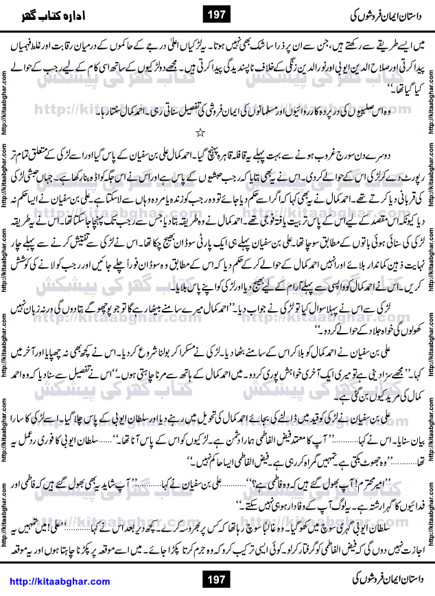 Dastan Iman Faroshon Ki (Tales of the Traitors) by Inayatullah Altamash is series of stories about Sultan Salahuddin Ayubi (known as Saladin in Western World) who fought bravely against the Crusades (series of religious expeditionary wars blessed by the Pope and the Catholic Church, with the stated goal of restoring Christian access to the holy places in and near Jerusalem), imposed on Muslim Ummah by Christians and European Countries. Salahuddin Ayubi was the person who for twenty years braved the storm of the Crusaders and ultimately pushed back the combined forces of Europe which had come to Swarm the Holy Land. Crusaders realized that they cannot win in battlefields, so they woven up many conspiracies against Salahuddin and his Army, using Bribe, Women and Assassins. Salahuddin Ayubi had to fight the Crusaders in the battles as well as crush conspiracies withtin his Army, Companions and Allies. We hope, our Islamic Historic Novels Readers will like this presentation of kitaabghar.com