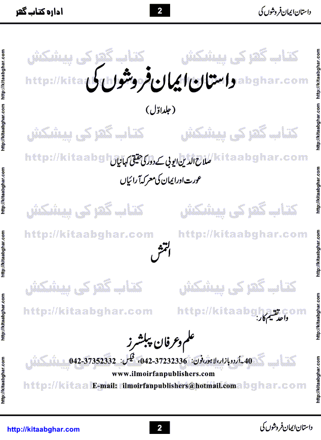 Dastan Iman Faroshon Ki (Tales of the Traitors) by Inayatullah Altamash is series of stories about Sultan Salahuddin Ayubi (known as Saladin in Western World) who fought bravely against the Crusades (series of religious expeditionary wars blessed by the Pope and the Catholic Church, with the stated goal of restoring Christian access to the holy places in and near Jerusalem), imposed on Muslim Ummah by Christians and European Countries. Salahuddin Ayubi was the person who for twenty years braved the storm of the Crusaders and ultimately pushed back the combined forces of Europe which had come to Swarm the Holy Land. Crusaders realized that they cannot win in battlefields, so they woven up many conspiracies against Salahuddin and his Army, using Bribe, Women and Assassins. Salahuddin Ayubi had to fight the Crusaders in the battles as well as crush conspiracies withtin his Army, Companions and Allies. We hope, our Islamic Historic Novels Readers will like this presentation of kitaabghar.com