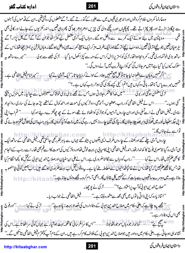Dastan Iman Faroshon Ki (Tales of the Traitors) by Inayatullah Altamash is series of stories about Sultan Salahuddin Ayubi (known as Saladin in Western World) who fought bravely against the Crusades (series of religious expeditionary wars blessed by the Pope and the Catholic Church, with the stated goal of restoring Christian access to the holy places in and near Jerusalem), imposed on Muslim Ummah by Christians and European Countries. Salahuddin Ayubi was the person who for twenty years braved the storm of the Crusaders and ultimately pushed back the combined forces of Europe which had come to Swarm the Holy Land. Crusaders realized that they cannot win in battlefields, so they woven up many conspiracies against Salahuddin and his Army, using Bribe, Women and Assassins. Salahuddin Ayubi had to fight the Crusaders in the battles as well as crush conspiracies withtin his Army, Companions and Allies. We hope, our Islamic Historic Novels Readers will like this presentation of kitaabghar.com