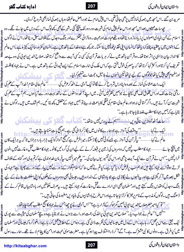 Dastan Iman Faroshon Ki (Tales of the Traitors) by Inayatullah Altamash is series of stories about Sultan Salahuddin Ayubi (known as Saladin in Western World) who fought bravely against the Crusades (series of religious expeditionary wars blessed by the Pope and the Catholic Church, with the stated goal of restoring Christian access to the holy places in and near Jerusalem), imposed on Muslim Ummah by Christians and European Countries. Salahuddin Ayubi was the person who for twenty years braved the storm of the Crusaders and ultimately pushed back the combined forces of Europe which had come to Swarm the Holy Land. Crusaders realized that they cannot win in battlefields, so they woven up many conspiracies against Salahuddin and his Army, using Bribe, Women and Assassins. Salahuddin Ayubi had to fight the Crusaders in the battles as well as crush conspiracies withtin his Army, Companions and Allies. We hope, our Islamic Historic Novels Readers will like this presentation of kitaabghar.com