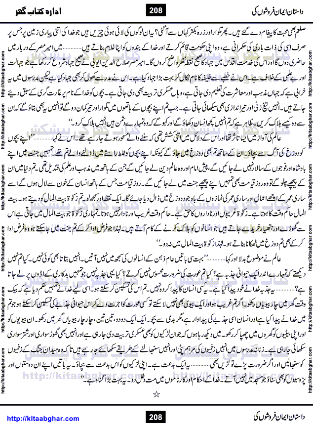 Dastan Iman Faroshon Ki (Tales of the Traitors) by Inayatullah Altamash is series of stories about Sultan Salahuddin Ayubi (known as Saladin in Western World) who fought bravely against the Crusades (series of religious expeditionary wars blessed by the Pope and the Catholic Church, with the stated goal of restoring Christian access to the holy places in and near Jerusalem), imposed on Muslim Ummah by Christians and European Countries. Salahuddin Ayubi was the person who for twenty years braved the storm of the Crusaders and ultimately pushed back the combined forces of Europe which had come to Swarm the Holy Land. Crusaders realized that they cannot win in battlefields, so they woven up many conspiracies against Salahuddin and his Army, using Bribe, Women and Assassins. Salahuddin Ayubi had to fight the Crusaders in the battles as well as crush conspiracies withtin his Army, Companions and Allies. We hope, our Islamic Historic Novels Readers will like this presentation of kitaabghar.com