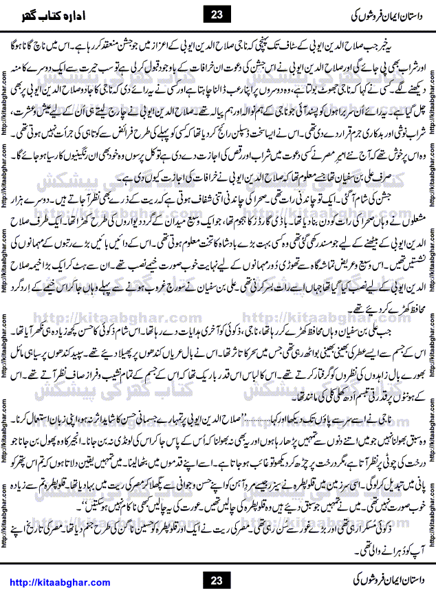 Dastan Iman Faroshon Ki (Tales of the Traitors) by Inayatullah Altamash is series of stories about Sultan Salahuddin Ayubi (known as Saladin in Western World) who fought bravely against the Crusades (series of religious expeditionary wars blessed by the Pope and the Catholic Church, with the stated goal of restoring Christian access to the holy places in and near Jerusalem), imposed on Muslim Ummah by Christians and European Countries. Salahuddin Ayubi was the person who for twenty years braved the storm of the Crusaders and ultimately pushed back the combined forces of Europe which had come to Swarm the Holy Land. Crusaders realized that they cannot win in battlefields, so they woven up many conspiracies against Salahuddin and his Army, using Bribe, Women and Assassins. Salahuddin Ayubi had to fight the Crusaders in the battles as well as crush conspiracies withtin his Army, Companions and Allies. We hope, our Islamic Historic Novels Readers will like this presentation of kitaabghar.com