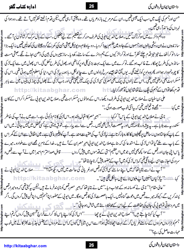 Dastan Iman Faroshon Ki (Tales of the Traitors) by Inayatullah Altamash is series of stories about Sultan Salahuddin Ayubi (known as Saladin in Western World) who fought bravely against the Crusades (series of religious expeditionary wars blessed by the Pope and the Catholic Church, with the stated goal of restoring Christian access to the holy places in and near Jerusalem), imposed on Muslim Ummah by Christians and European Countries. Salahuddin Ayubi was the person who for twenty years braved the storm of the Crusaders and ultimately pushed back the combined forces of Europe which had come to Swarm the Holy Land. Crusaders realized that they cannot win in battlefields, so they woven up many conspiracies against Salahuddin and his Army, using Bribe, Women and Assassins. Salahuddin Ayubi had to fight the Crusaders in the battles as well as crush conspiracies withtin his Army, Companions and Allies. We hope, our Islamic Historic Novels Readers will like this presentation of kitaabghar.com