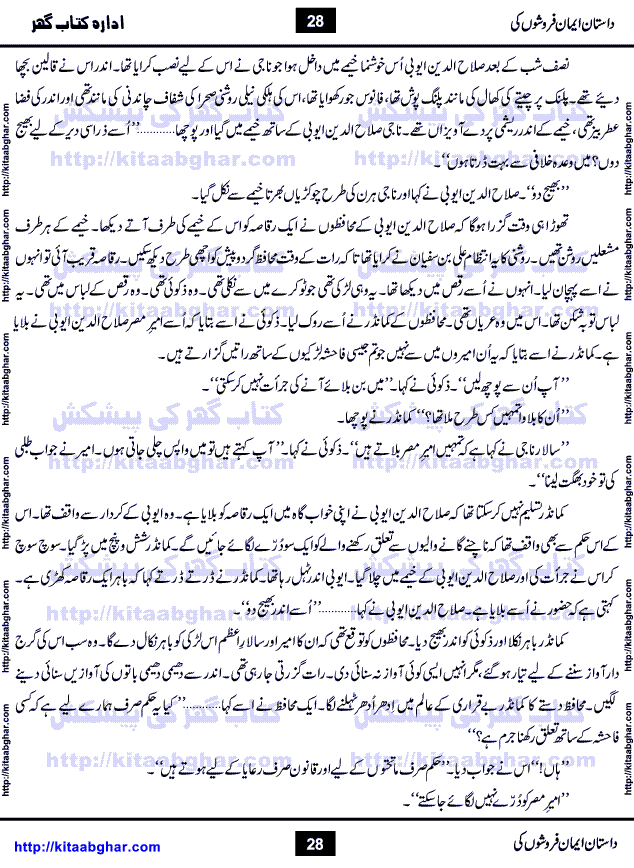 Dastan Iman Faroshon Ki (Tales of the Traitors) by Inayatullah Altamash is series of stories about Sultan Salahuddin Ayubi (known as Saladin in Western World) who fought bravely against the Crusades (series of religious expeditionary wars blessed by the Pope and the Catholic Church, with the stated goal of restoring Christian access to the holy places in and near Jerusalem), imposed on Muslim Ummah by Christians and European Countries. Salahuddin Ayubi was the person who for twenty years braved the storm of the Crusaders and ultimately pushed back the combined forces of Europe which had come to Swarm the Holy Land. Crusaders realized that they cannot win in battlefields, so they woven up many conspiracies against Salahuddin and his Army, using Bribe, Women and Assassins. Salahuddin Ayubi had to fight the Crusaders in the battles as well as crush conspiracies withtin his Army, Companions and Allies. We hope, our Islamic Historic Novels Readers will like this presentation of kitaabghar.com