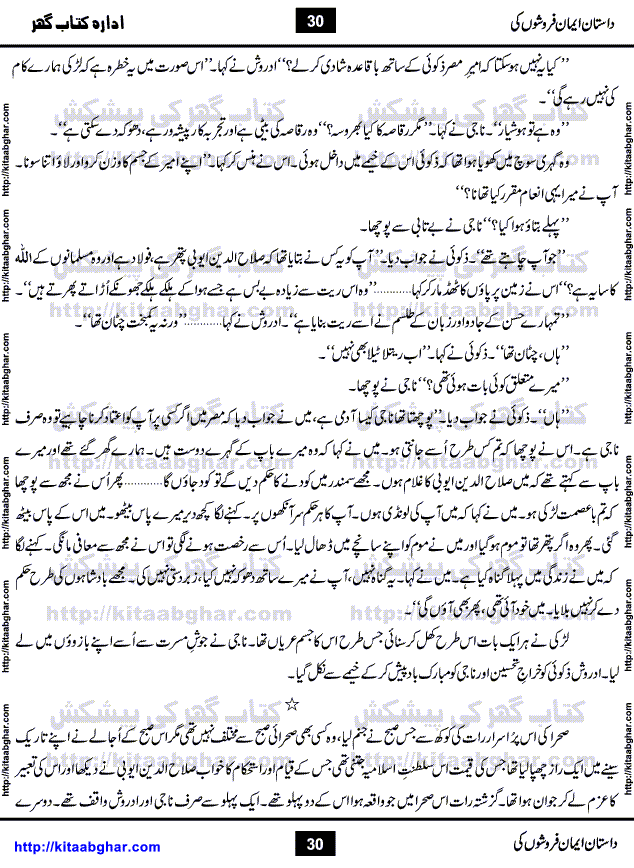 Dastan Iman Faroshon Ki (Tales of the Traitors) by Inayatullah Altamash is series of stories about Sultan Salahuddin Ayubi (known as Saladin in Western World) who fought bravely against the Crusades (series of religious expeditionary wars blessed by the Pope and the Catholic Church, with the stated goal of restoring Christian access to the holy places in and near Jerusalem), imposed on Muslim Ummah by Christians and European Countries. Salahuddin Ayubi was the person who for twenty years braved the storm of the Crusaders and ultimately pushed back the combined forces of Europe which had come to Swarm the Holy Land. Crusaders realized that they cannot win in battlefields, so they woven up many conspiracies against Salahuddin and his Army, using Bribe, Women and Assassins. Salahuddin Ayubi had to fight the Crusaders in the battles as well as crush conspiracies withtin his Army, Companions and Allies. We hope, our Islamic Historic Novels Readers will like this presentation of kitaabghar.com