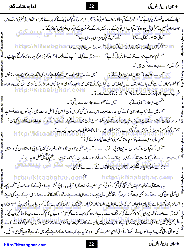 Dastan Iman Faroshon Ki (Tales of the Traitors) by Inayatullah Altamash is series of stories about Sultan Salahuddin Ayubi (known as Saladin in Western World) who fought bravely against the Crusades (series of religious expeditionary wars blessed by the Pope and the Catholic Church, with the stated goal of restoring Christian access to the holy places in and near Jerusalem), imposed on Muslim Ummah by Christians and European Countries. Salahuddin Ayubi was the person who for twenty years braved the storm of the Crusaders and ultimately pushed back the combined forces of Europe which had come to Swarm the Holy Land. Crusaders realized that they cannot win in battlefields, so they woven up many conspiracies against Salahuddin and his Army, using Bribe, Women and Assassins. Salahuddin Ayubi had to fight the Crusaders in the battles as well as crush conspiracies withtin his Army, Companions and Allies. We hope, our Islamic Historic Novels Readers will like this presentation of kitaabghar.com