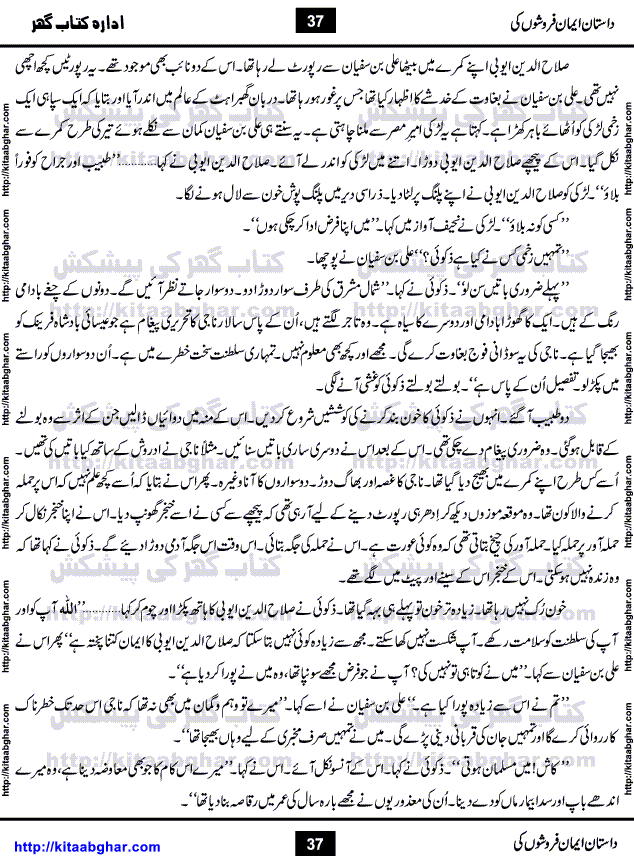 Dastan Iman Faroshon Ki (Tales of the Traitors) by Inayatullah Altamash is series of stories about Sultan Salahuddin Ayubi (known as Saladin in Western World) who fought bravely against the Crusades (series of religious expeditionary wars blessed by the Pope and the Catholic Church, with the stated goal of restoring Christian access to the holy places in and near Jerusalem), imposed on Muslim Ummah by Christians and European Countries. Salahuddin Ayubi was the person who for twenty years braved the storm of the Crusaders and ultimately pushed back the combined forces of Europe which had come to Swarm the Holy Land. Crusaders realized that they cannot win in battlefields, so they woven up many conspiracies against Salahuddin and his Army, using Bribe, Women and Assassins. Salahuddin Ayubi had to fight the Crusaders in the battles as well as crush conspiracies withtin his Army, Companions and Allies. We hope, our Islamic Historic Novels Readers will like this presentation of kitaabghar.com