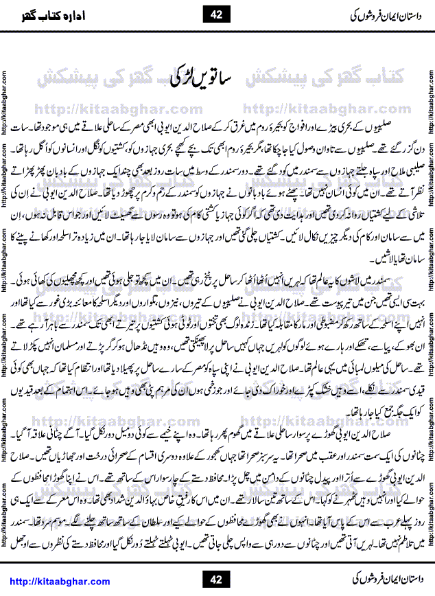 Dastan Iman Faroshon Ki (Tales of the Traitors) by Inayatullah Altamash is series of stories about Sultan Salahuddin Ayubi (known as Saladin in Western World) who fought bravely against the Crusades (series of religious expeditionary wars blessed by the Pope and the Catholic Church, with the stated goal of restoring Christian access to the holy places in and near Jerusalem), imposed on Muslim Ummah by Christians and European Countries. Salahuddin Ayubi was the person who for twenty years braved the storm of the Crusaders and ultimately pushed back the combined forces of Europe which had come to Swarm the Holy Land. Crusaders realized that they cannot win in battlefields, so they woven up many conspiracies against Salahuddin and his Army, using Bribe, Women and Assassins. Salahuddin Ayubi had to fight the Crusaders in the battles as well as crush conspiracies withtin his Army, Companions and Allies. We hope, our Islamic Historic Novels Readers will like this presentation of kitaabghar.com