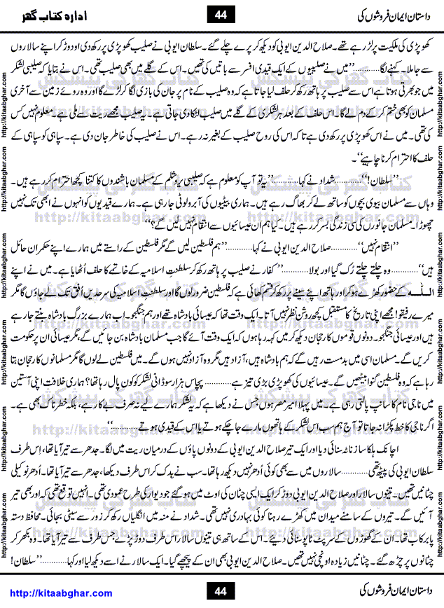 Dastan Iman Faroshon Ki (Tales of the Traitors) by Inayatullah Altamash is series of stories about Sultan Salahuddin Ayubi (known as Saladin in Western World) who fought bravely against the Crusades (series of religious expeditionary wars blessed by the Pope and the Catholic Church, with the stated goal of restoring Christian access to the holy places in and near Jerusalem), imposed on Muslim Ummah by Christians and European Countries. Salahuddin Ayubi was the person who for twenty years braved the storm of the Crusaders and ultimately pushed back the combined forces of Europe which had come to Swarm the Holy Land. Crusaders realized that they cannot win in battlefields, so they woven up many conspiracies against Salahuddin and his Army, using Bribe, Women and Assassins. Salahuddin Ayubi had to fight the Crusaders in the battles as well as crush conspiracies withtin his Army, Companions and Allies. We hope, our Islamic Historic Novels Readers will like this presentation of kitaabghar.com