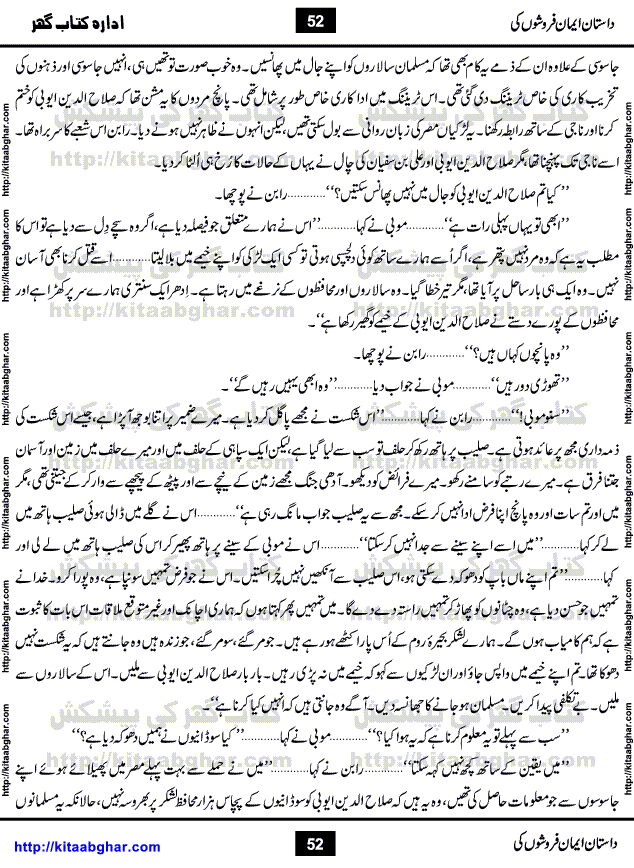 Dastan Iman Faroshon Ki (Tales of the Traitors) by Inayatullah Altamash is series of stories about Sultan Salahuddin Ayubi (known as Saladin in Western World) who fought bravely against the Crusades (series of religious expeditionary wars blessed by the Pope and the Catholic Church, with the stated goal of restoring Christian access to the holy places in and near Jerusalem), imposed on Muslim Ummah by Christians and European Countries. Salahuddin Ayubi was the person who for twenty years braved the storm of the Crusaders and ultimately pushed back the combined forces of Europe which had come to Swarm the Holy Land. Crusaders realized that they cannot win in battlefields, so they woven up many conspiracies against Salahuddin and his Army, using Bribe, Women and Assassins. Salahuddin Ayubi had to fight the Crusaders in the battles as well as crush conspiracies withtin his Army, Companions and Allies. We hope, our Islamic Historic Novels Readers will like this presentation of kitaabghar.com