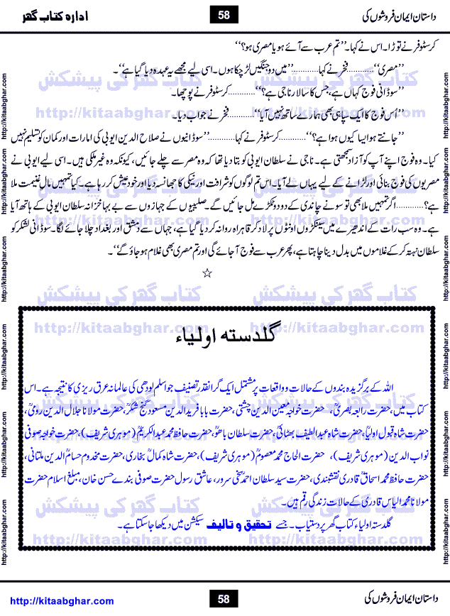 Dastan Iman Faroshon Ki (Tales of the Traitors) by Inayatullah Altamash is series of stories about Sultan Salahuddin Ayubi (known as Saladin in Western World) who fought bravely against the Crusades (series of religious expeditionary wars blessed by the Pope and the Catholic Church, with the stated goal of restoring Christian access to the holy places in and near Jerusalem), imposed on Muslim Ummah by Christians and European Countries. Salahuddin Ayubi was the person who for twenty years braved the storm of the Crusaders and ultimately pushed back the combined forces of Europe which had come to Swarm the Holy Land. Crusaders realized that they cannot win in battlefields, so they woven up many conspiracies against Salahuddin and his Army, using Bribe, Women and Assassins. Salahuddin Ayubi had to fight the Crusaders in the battles as well as crush conspiracies withtin his Army, Companions and Allies. We hope, our Islamic Historic Novels Readers will like this presentation of kitaabghar.com