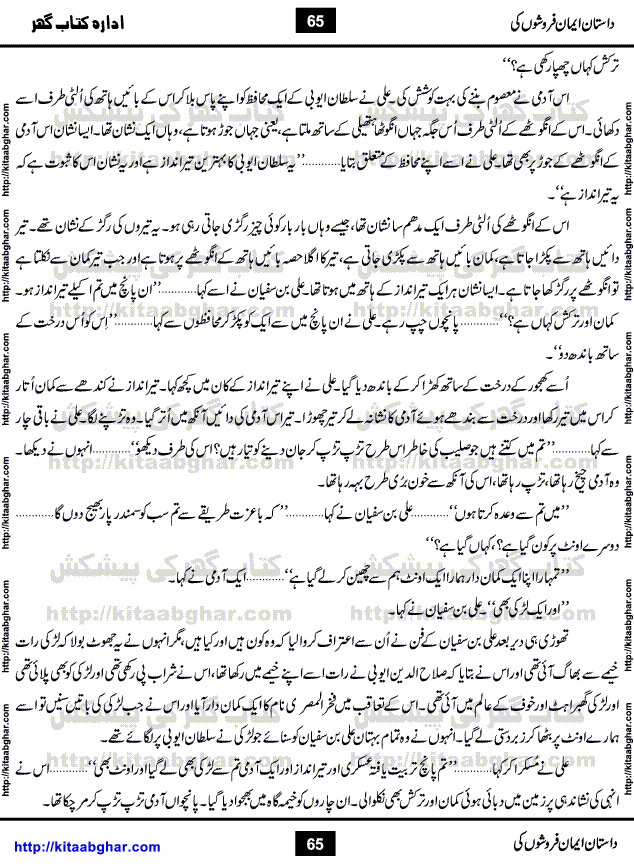 Dastan Iman Faroshon Ki (Tales of the Traitors) by Inayatullah Altamash is series of stories about Sultan Salahuddin Ayubi (known as Saladin in Western World) who fought bravely against the Crusades (series of religious expeditionary wars blessed by the Pope and the Catholic Church, with the stated goal of restoring Christian access to the holy places in and near Jerusalem), imposed on Muslim Ummah by Christians and European Countries. Salahuddin Ayubi was the person who for twenty years braved the storm of the Crusaders and ultimately pushed back the combined forces of Europe which had come to Swarm the Holy Land. Crusaders realized that they cannot win in battlefields, so they woven up many conspiracies against Salahuddin and his Army, using Bribe, Women and Assassins. Salahuddin Ayubi had to fight the Crusaders in the battles as well as crush conspiracies withtin his Army, Companions and Allies. We hope, our Islamic Historic Novels Readers will like this presentation of kitaabghar.com