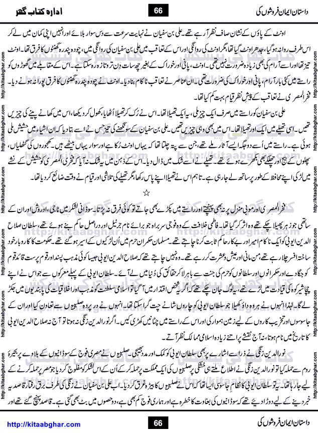 Dastan Iman Faroshon Ki (Tales of the Traitors) by Inayatullah Altamash is series of stories about Sultan Salahuddin Ayubi (known as Saladin in Western World) who fought bravely against the Crusades (series of religious expeditionary wars blessed by the Pope and the Catholic Church, with the stated goal of restoring Christian access to the holy places in and near Jerusalem), imposed on Muslim Ummah by Christians and European Countries. Salahuddin Ayubi was the person who for twenty years braved the storm of the Crusaders and ultimately pushed back the combined forces of Europe which had come to Swarm the Holy Land. Crusaders realized that they cannot win in battlefields, so they woven up many conspiracies against Salahuddin and his Army, using Bribe, Women and Assassins. Salahuddin Ayubi had to fight the Crusaders in the battles as well as crush conspiracies withtin his Army, Companions and Allies. We hope, our Islamic Historic Novels Readers will like this presentation of kitaabghar.com