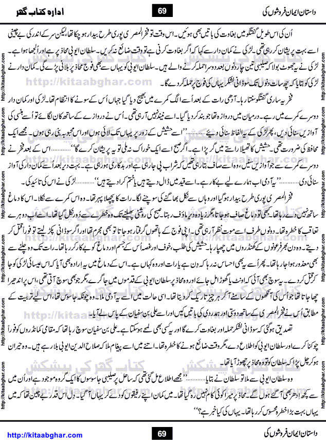 Dastan Iman Faroshon Ki (Tales of the Traitors) by Inayatullah Altamash is series of stories about Sultan Salahuddin Ayubi (known as Saladin in Western World) who fought bravely against the Crusades (series of religious expeditionary wars blessed by the Pope and the Catholic Church, with the stated goal of restoring Christian access to the holy places in and near Jerusalem), imposed on Muslim Ummah by Christians and European Countries. Salahuddin Ayubi was the person who for twenty years braved the storm of the Crusaders and ultimately pushed back the combined forces of Europe which had come to Swarm the Holy Land. Crusaders realized that they cannot win in battlefields, so they woven up many conspiracies against Salahuddin and his Army, using Bribe, Women and Assassins. Salahuddin Ayubi had to fight the Crusaders in the battles as well as crush conspiracies withtin his Army, Companions and Allies. We hope, our Islamic Historic Novels Readers will like this presentation of kitaabghar.com