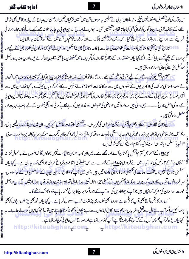 Dastan Iman Faroshon Ki (Tales of the Traitors) by Inayatullah Altamash is series of stories about Sultan Salahuddin Ayubi (known as Saladin in Western World) who fought bravely against the Crusades (series of religious expeditionary wars blessed by the Pope and the Catholic Church, with the stated goal of restoring Christian access to the holy places in and near Jerusalem), imposed on Muslim Ummah by Christians and European Countries. Salahuddin Ayubi was the person who for twenty years braved the storm of the Crusaders and ultimately pushed back the combined forces of Europe which had come to Swarm the Holy Land. Crusaders realized that they cannot win in battlefields, so they woven up many conspiracies against Salahuddin and his Army, using Bribe, Women and Assassins. Salahuddin Ayubi had to fight the Crusaders in the battles as well as crush conspiracies withtin his Army, Companions and Allies. We hope, our Islamic Historic Novels Readers will like this presentation of kitaabghar.com