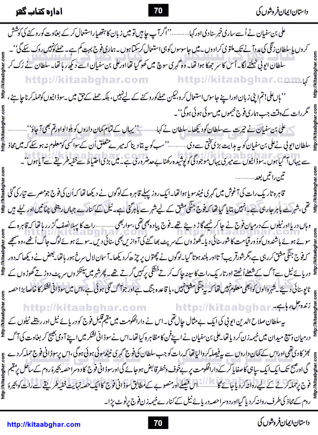 Dastan Iman Faroshon Ki (Tales of the Traitors) by Inayatullah Altamash is series of stories about Sultan Salahuddin Ayubi (known as Saladin in Western World) who fought bravely against the Crusades (series of religious expeditionary wars blessed by the Pope and the Catholic Church, with the stated goal of restoring Christian access to the holy places in and near Jerusalem), imposed on Muslim Ummah by Christians and European Countries. Salahuddin Ayubi was the person who for twenty years braved the storm of the Crusaders and ultimately pushed back the combined forces of Europe which had come to Swarm the Holy Land. Crusaders realized that they cannot win in battlefields, so they woven up many conspiracies against Salahuddin and his Army, using Bribe, Women and Assassins. Salahuddin Ayubi had to fight the Crusaders in the battles as well as crush conspiracies withtin his Army, Companions and Allies. We hope, our Islamic Historic Novels Readers will like this presentation of kitaabghar.com