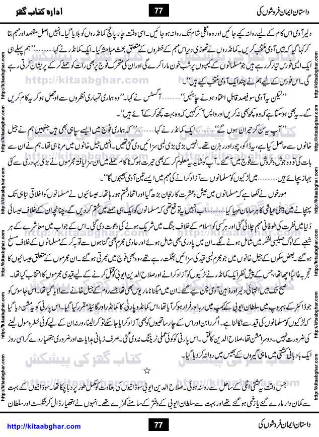 Dastan Iman Faroshon Ki (Tales of the Traitors) by Inayatullah Altamash is series of stories about Sultan Salahuddin Ayubi (known as Saladin in Western World) who fought bravely against the Crusades (series of religious expeditionary wars blessed by the Pope and the Catholic Church, with the stated goal of restoring Christian access to the holy places in and near Jerusalem), imposed on Muslim Ummah by Christians and European Countries. Salahuddin Ayubi was the person who for twenty years braved the storm of the Crusaders and ultimately pushed back the combined forces of Europe which had come to Swarm the Holy Land. Crusaders realized that they cannot win in battlefields, so they woven up many conspiracies against Salahuddin and his Army, using Bribe, Women and Assassins. Salahuddin Ayubi had to fight the Crusaders in the battles as well as crush conspiracies withtin his Army, Companions and Allies. We hope, our Islamic Historic Novels Readers will like this presentation of kitaabghar.com