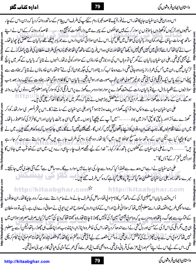 Dastan Iman Faroshon Ki (Tales of the Traitors) by Inayatullah Altamash is series of stories about Sultan Salahuddin Ayubi (known as Saladin in Western World) who fought bravely against the Crusades (series of religious expeditionary wars blessed by the Pope and the Catholic Church, with the stated goal of restoring Christian access to the holy places in and near Jerusalem), imposed on Muslim Ummah by Christians and European Countries. Salahuddin Ayubi was the person who for twenty years braved the storm of the Crusaders and ultimately pushed back the combined forces of Europe which had come to Swarm the Holy Land. Crusaders realized that they cannot win in battlefields, so they woven up many conspiracies against Salahuddin and his Army, using Bribe, Women and Assassins. Salahuddin Ayubi had to fight the Crusaders in the battles as well as crush conspiracies withtin his Army, Companions and Allies. We hope, our Islamic Historic Novels Readers will like this presentation of kitaabghar.com