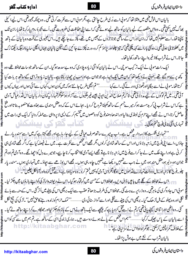 Dastan Iman Faroshon Ki (Tales of the Traitors) by Inayatullah Altamash is series of stories about Sultan Salahuddin Ayubi (known as Saladin in Western World) who fought bravely against the Crusades (series of religious expeditionary wars blessed by the Pope and the Catholic Church, with the stated goal of restoring Christian access to the holy places in and near Jerusalem), imposed on Muslim Ummah by Christians and European Countries. Salahuddin Ayubi was the person who for twenty years braved the storm of the Crusaders and ultimately pushed back the combined forces of Europe which had come to Swarm the Holy Land. Crusaders realized that they cannot win in battlefields, so they woven up many conspiracies against Salahuddin and his Army, using Bribe, Women and Assassins. Salahuddin Ayubi had to fight the Crusaders in the battles as well as crush conspiracies withtin his Army, Companions and Allies. We hope, our Islamic Historic Novels Readers will like this presentation of kitaabghar.com