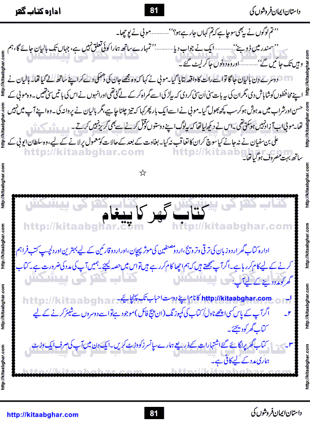Dastan Iman Faroshon Ki (Tales of the Traitors) by Inayatullah Altamash is series of stories about Sultan Salahuddin Ayubi (known as Saladin in Western World) who fought bravely against the Crusades (series of religious expeditionary wars blessed by the Pope and the Catholic Church, with the stated goal of restoring Christian access to the holy places in and near Jerusalem), imposed on Muslim Ummah by Christians and European Countries. Salahuddin Ayubi was the person who for twenty years braved the storm of the Crusaders and ultimately pushed back the combined forces of Europe which had come to Swarm the Holy Land. Crusaders realized that they cannot win in battlefields, so they woven up many conspiracies against Salahuddin and his Army, using Bribe, Women and Assassins. Salahuddin Ayubi had to fight the Crusaders in the battles as well as crush conspiracies withtin his Army, Companions and Allies. We hope, our Islamic Historic Novels Readers will like this presentation of kitaabghar.com