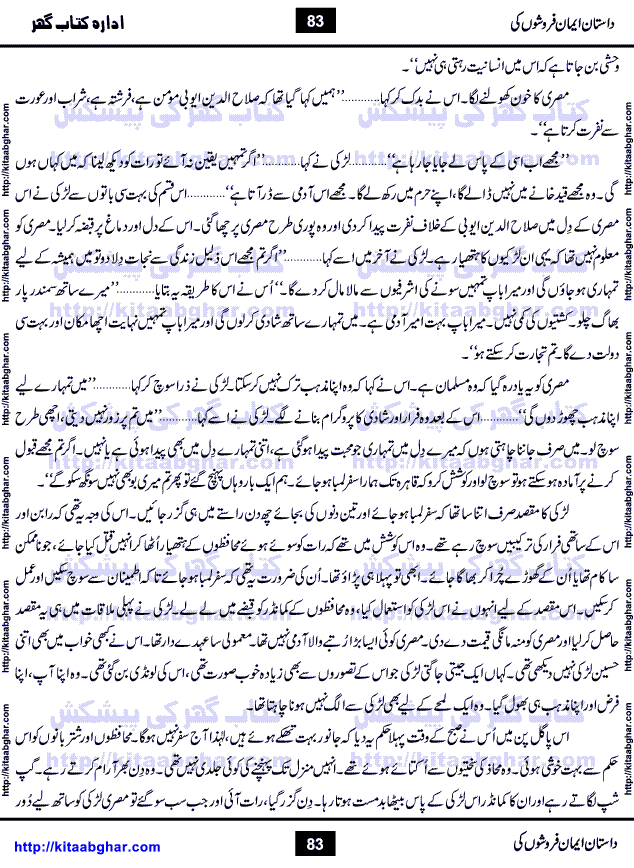 Dastan Iman Faroshon Ki (Tales of the Traitors) by Inayatullah Altamash is series of stories about Sultan Salahuddin Ayubi (known as Saladin in Western World) who fought bravely against the Crusades (series of religious expeditionary wars blessed by the Pope and the Catholic Church, with the stated goal of restoring Christian access to the holy places in and near Jerusalem), imposed on Muslim Ummah by Christians and European Countries. Salahuddin Ayubi was the person who for twenty years braved the storm of the Crusaders and ultimately pushed back the combined forces of Europe which had come to Swarm the Holy Land. Crusaders realized that they cannot win in battlefields, so they woven up many conspiracies against Salahuddin and his Army, using Bribe, Women and Assassins. Salahuddin Ayubi had to fight the Crusaders in the battles as well as crush conspiracies withtin his Army, Companions and Allies. We hope, our Islamic Historic Novels Readers will like this presentation of kitaabghar.com
